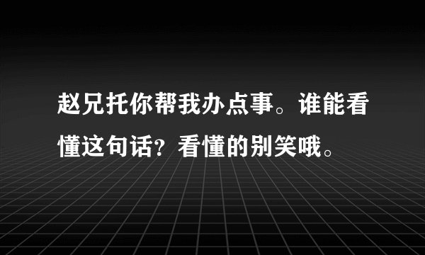 赵兄托你帮我办点事。谁能看懂这句话？看懂的别笑哦。