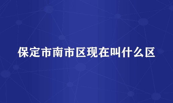 保定市南市区现在叫什么区
