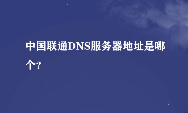中国联通DNS服务器地址是哪个?