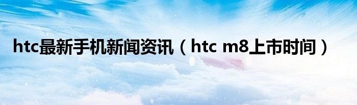 htc最新手机新闻资讯htcm8上市时间