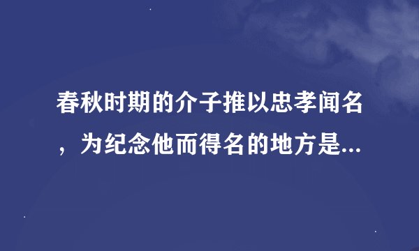 春秋时期的介子推以忠孝闻名，为纪念他而得名的地方是（ ）。