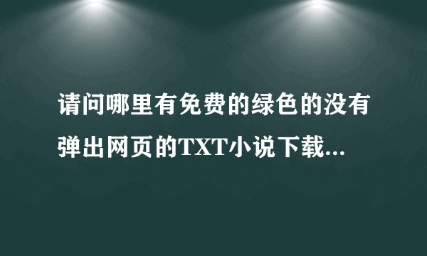 请问哪里有免费的绿色的没有弹出网页的TXT小说下载网站啊？？