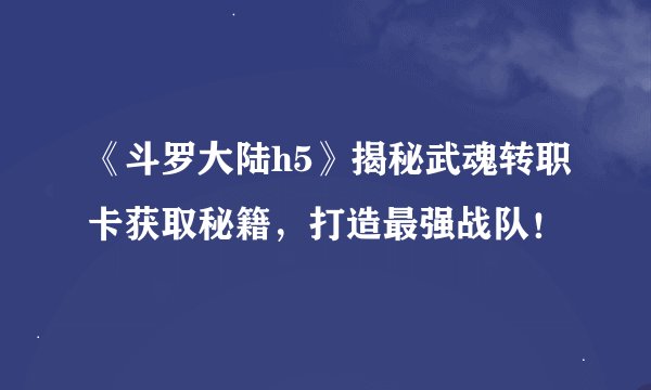 《斗罗大陆h5》揭秘武魂转职卡获取秘籍，打造最强战队！