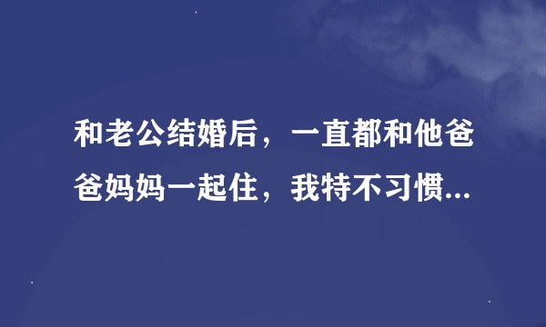 和老公结婚后，一直都和他爸爸妈妈一起住，我特不习惯怎么办？