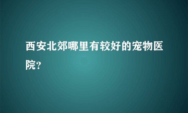 西安北郊哪里有较好的宠物医院？