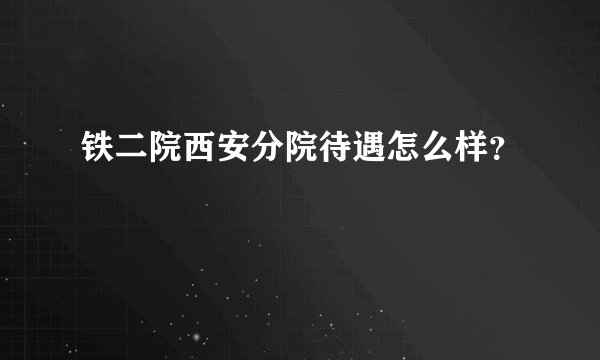铁二院西安分院待遇怎么样？