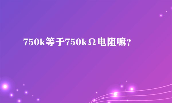 750k等于750kΩ电阻嘛？