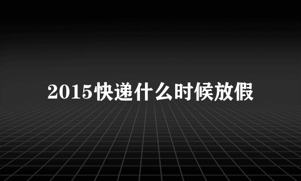 2015快递什么时候放假
