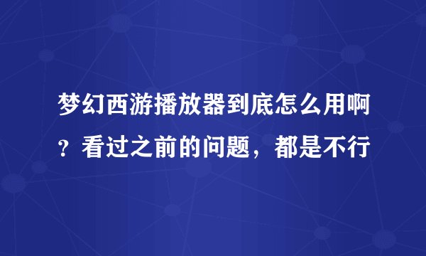 梦幻西游播放器到底怎么用啊？看过之前的问题，都是不行