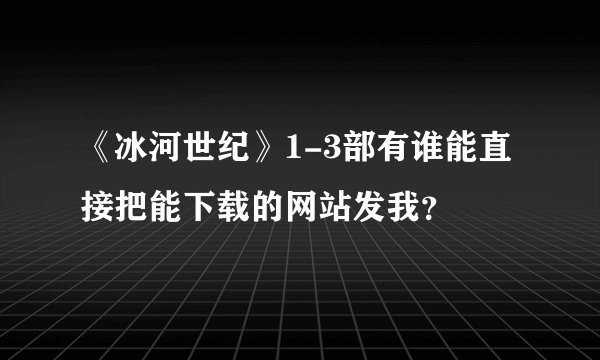 《冰河世纪》1-3部有谁能直接把能下载的网站发我？