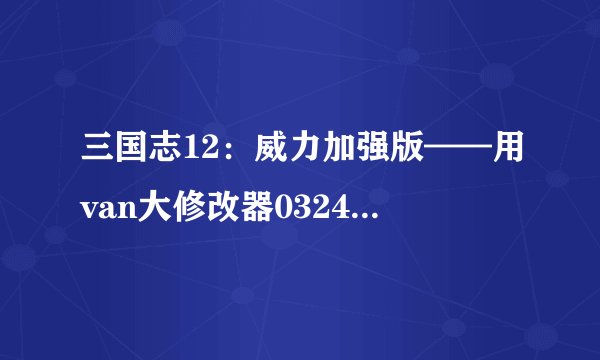 三国志12：威力加强版——用van大修改器0324版添加新战法改特殊效果教程