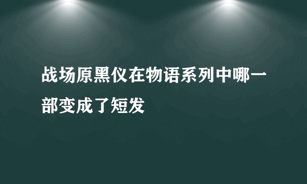 战场原黑仪在物语系列中哪一部变成了短发