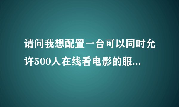 请问我想配置一台可以同时允许500人在线看电影的服务器，应该如何配置啊