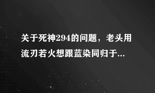 关于死神294的问题，老头用流刃若火想跟蓝染同归于尽，被灭火皇子把火封了，他用双骨把灭火皇子挑了。