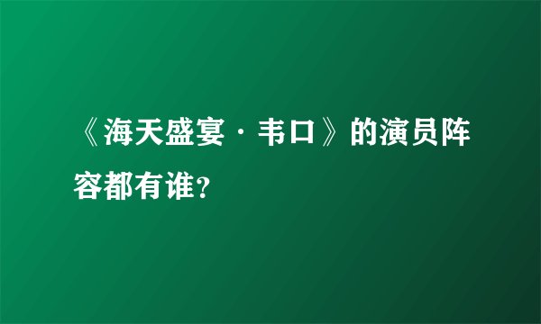《海天盛宴·韦口》的演员阵容都有谁？