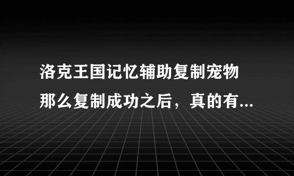 洛克王国记忆辅助复制宠物 那么复制成功之后，真的有复制的宠物吗