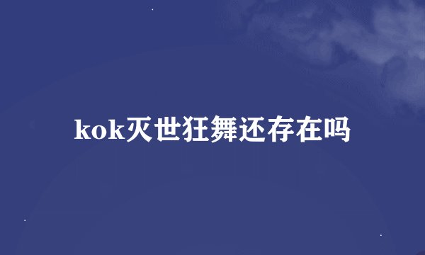 kok灭世狂舞还存在吗