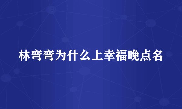 林弯弯为什么上幸福晚点名