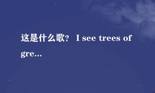 这是什么歌？ I see trees of green, red roses too 我看见青翠的树林，还有那红