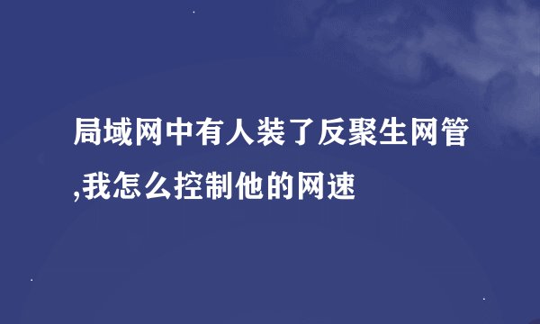 局域网中有人装了反聚生网管,我怎么控制他的网速