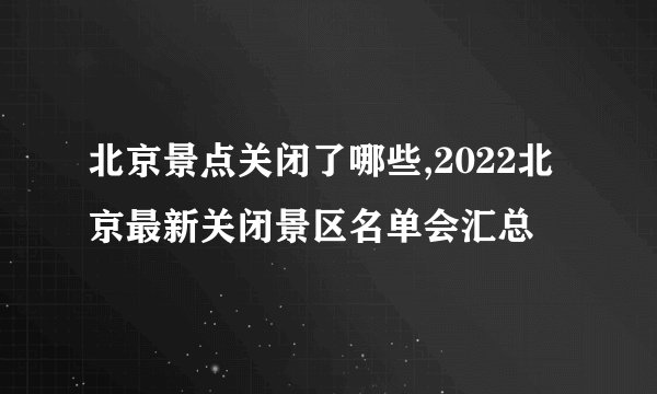 北京景点关闭了哪些,2022北京最新关闭景区名单会汇总
