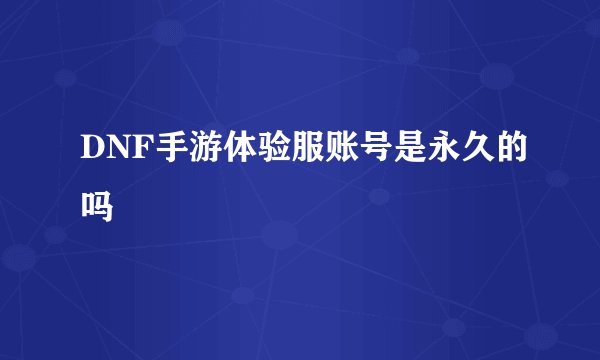 DNF手游体验服账号是永久的吗