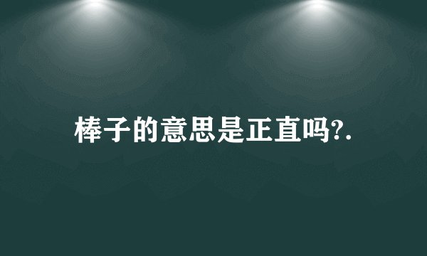 棒子的意思是正直吗?.