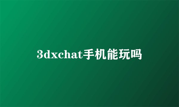3dxchat手机能玩吗