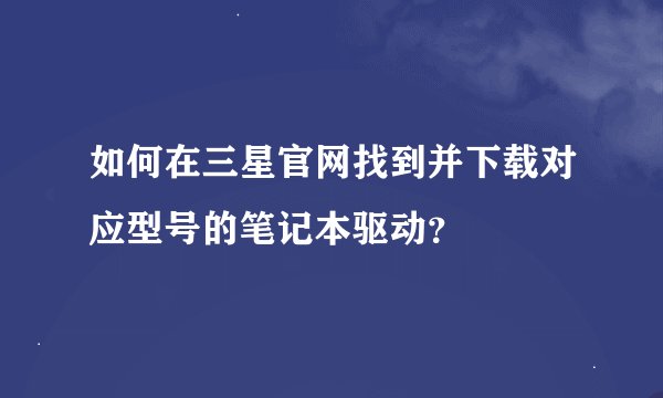 如何在三星官网找到并下载对应型号的笔记本驱动？