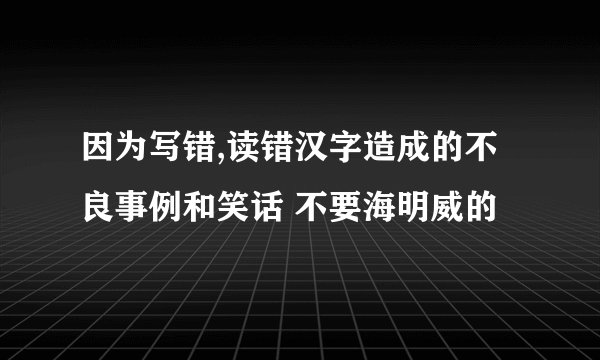 因为写错,读错汉字造成的不良事例和笑话 不要海明威的
