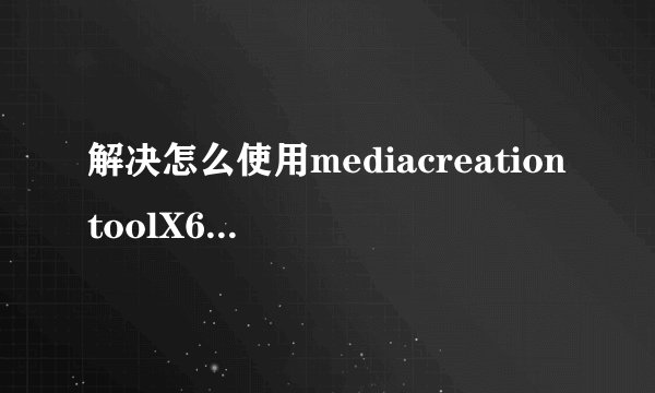 解决怎么使用mediacreationtoolX64升级win10