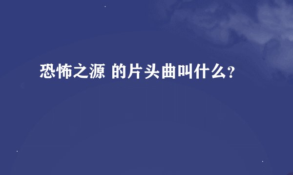 恐怖之源 的片头曲叫什么？