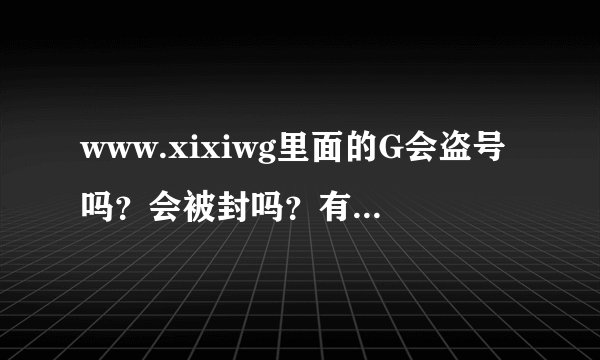 www.xixiwg里面的G会盗号吗？会被封吗？有毒吗？我刚下了个魔笛，想明天试试