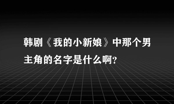 韩剧《我的小新娘》中那个男主角的名字是什么啊？