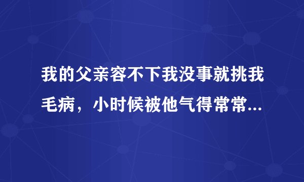 我的父亲容不下我没事就挑我毛病，小时候被他气得常常一个人躲着哭，现在的我常常被他气得浑身发抖打摆子