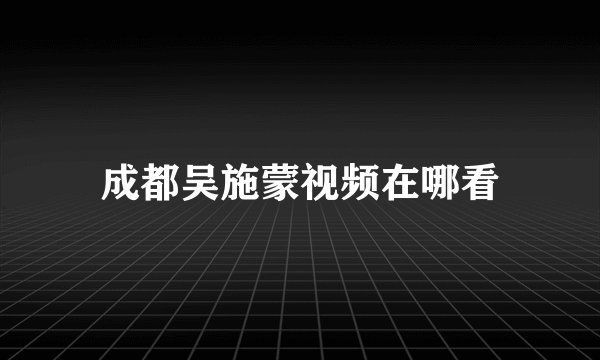 成都吴施蒙视频在哪看