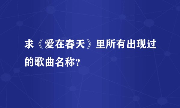 求《爱在春天》里所有出现过的歌曲名称？