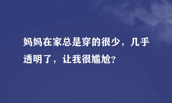 妈妈在家总是穿的很少，几乎透明了，让我很尴尬？