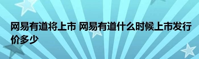 网易有道将上市网易有道什么时候上市发行价多少
