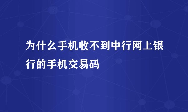 为什么手机收不到中行网上银行的手机交易码