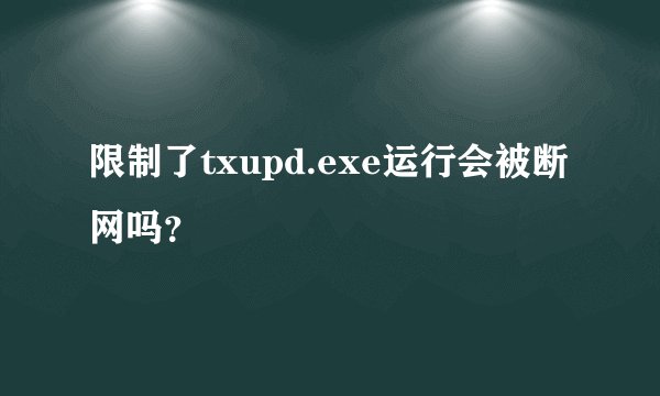 限制了txupd.exe运行会被断网吗？