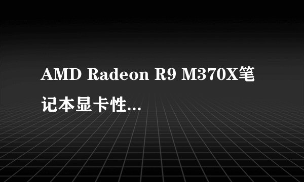 AMD Radeon R9 M370X笔记本显卡性能如何，适合哪些用途？