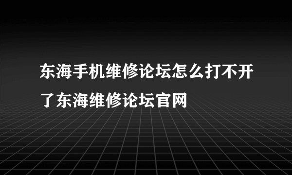 东海手机维修论坛怎么打不开了东海维修论坛官网
