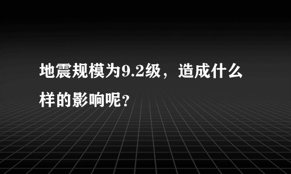 地震规模为9.2级，造成什么样的影响呢？