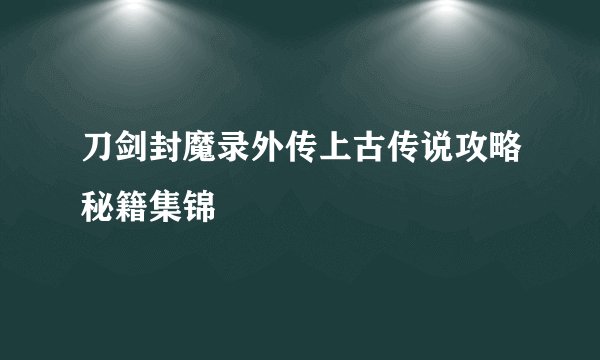 刀剑封魔录外传上古传说攻略秘籍集锦