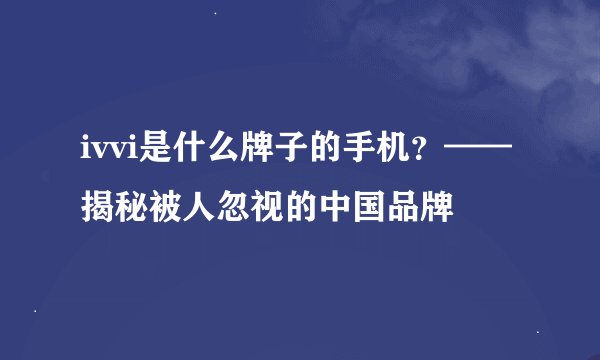 ivvi是什么牌子的手机？——揭秘被人忽视的中国品牌