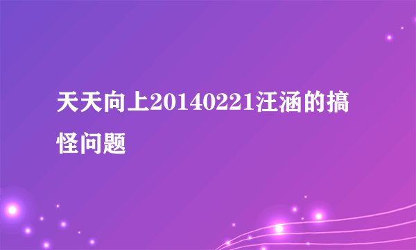 天天向上20140221汪涵的搞怪问题