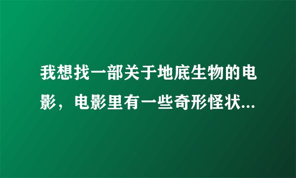 我想找一部关于地底生物的电影，电影里有一些奇形怪状的生物，是几年前的老电影了，有知道的朋友告诉下啊