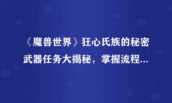 《魔兽世界》狂心氏族的秘密武器任务大揭秘，掌握流程成为最强冒险者！