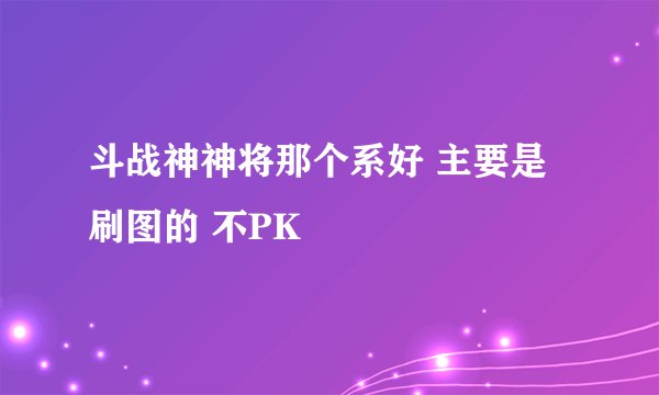 斗战神神将那个系好 主要是刷图的 不PK